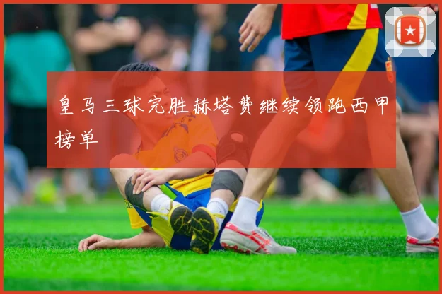 皇马三球完胜赫塔费继续领跑西甲榜单