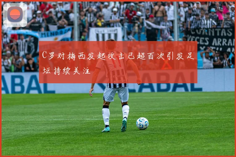 C罗对梅西发起攻击已超百次引发足坛持续关注