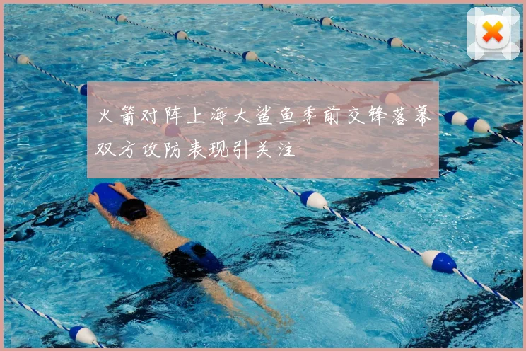 火箭对阵上海大鲨鱼季前交锋落幕双方攻防表现引关注