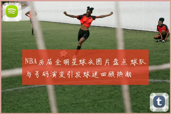 NBA历届全明星球衣图片盘点 球队与号码演变引发球迷回顾热潮