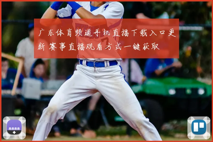 广东体育频道手机直播下载入口更新 赛事直播观看方式一键获取