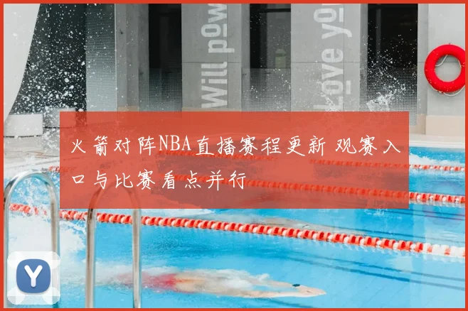 火箭对阵NBA直播赛程更新 观赛入口与比赛看点并行