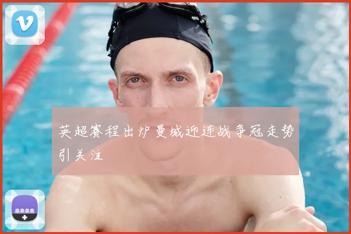 英超赛程出炉曼城迎连战争冠走势引关注