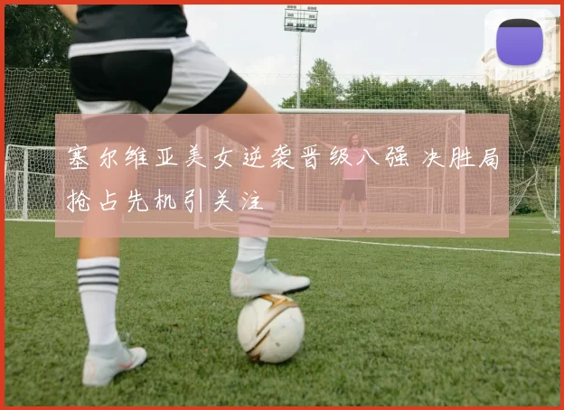 塞尔维亚美女逆袭晋级八强 决胜局抢占先机引关注