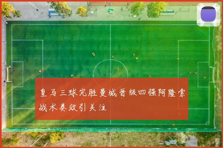 皇马三球完胜曼城晋级四强阿隆索战术奏效引关注