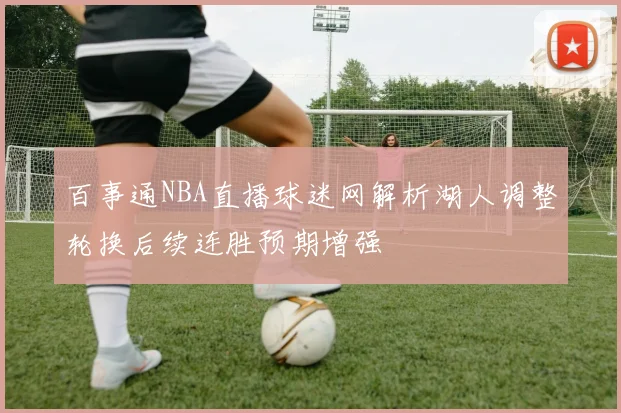 百事通NBA直播球迷网解析湖人调整轮换后续连胜预期增强