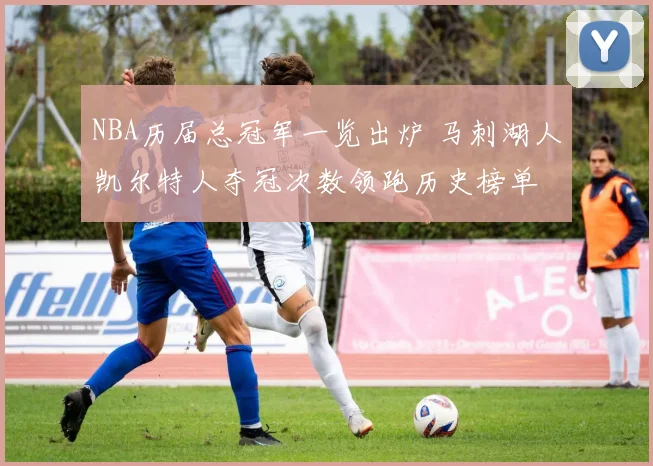 NBA历届总冠军一览出炉 马刺湖人凯尔特人夺冠次数领跑历史榜单