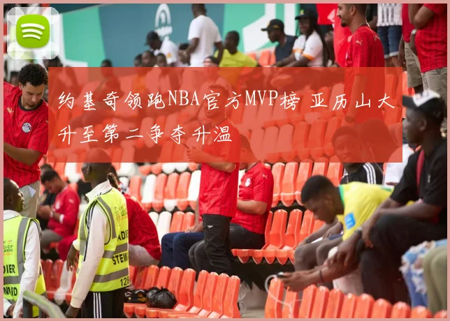 约基奇领跑NBA官方MVP榜 亚历山大升至第二争夺升温