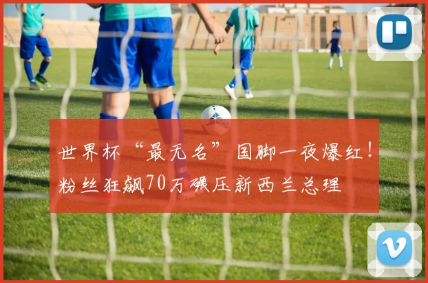 世界杯“最无名”国脚一夜爆红!粉丝狂飙70万碾压新西兰总理