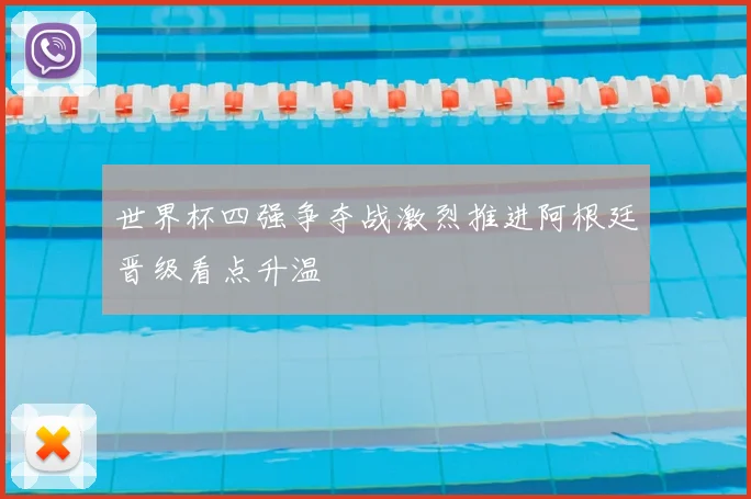 世界杯四强争夺战激烈推进阿根廷晋级看点升温