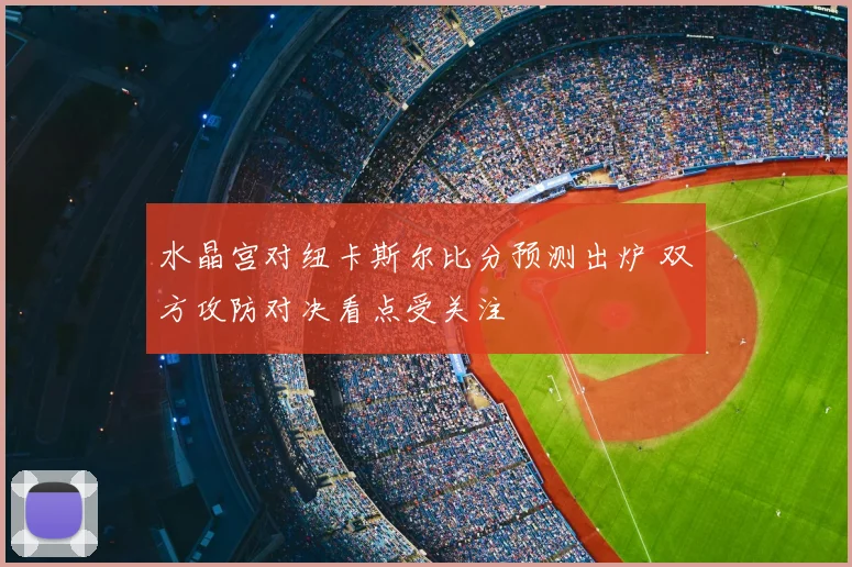 水晶宫对纽卡斯尔比分预测出炉 双方攻防对决看点受关注