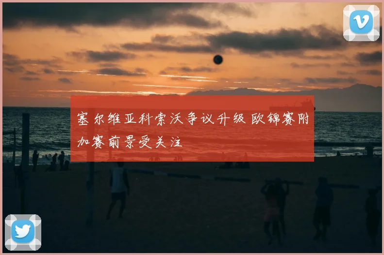 塞尔维亚科索沃争议升级 欧锦赛附加赛前景受关注