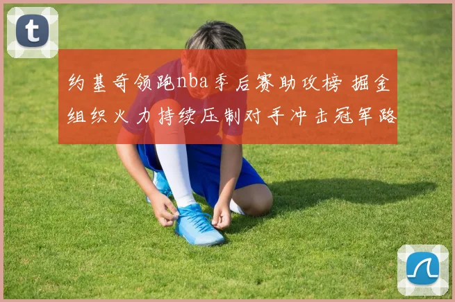 约基奇领跑nba季后赛助攻榜 掘金组织火力持续压制对手冲击冠军路