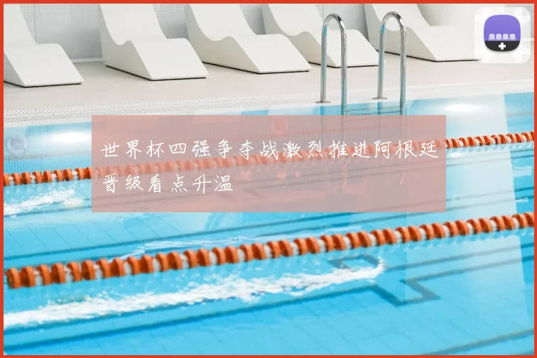 世界杯四强争夺战激烈推进阿根廷晋级看点升温