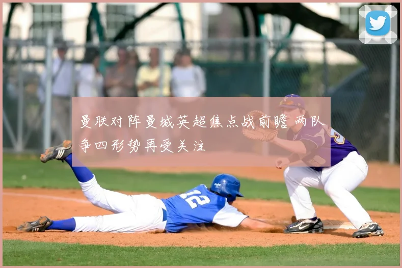 曼联对阵曼城英超焦点战前瞻 两队争四形势再受关注