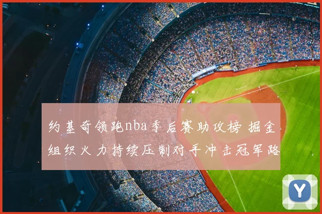约基奇领跑nba季后赛助攻榜 掘金组织火力持续压制对手冲击冠军路
