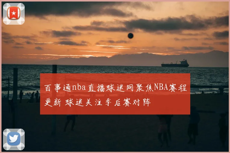 百事通nba直播球迷网聚焦NBA赛程更新 球迷关注季后赛对阵