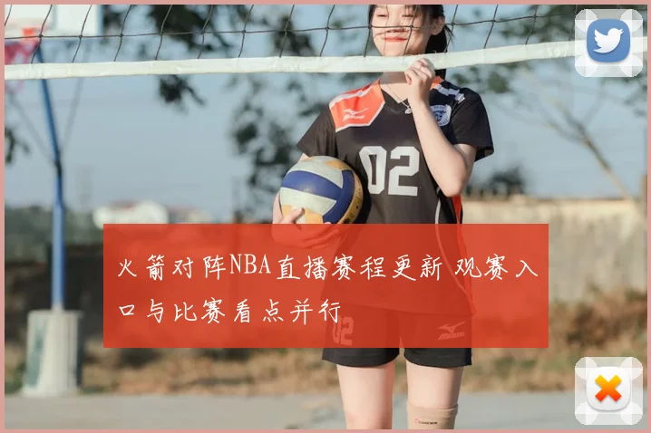 火箭对阵NBA直播赛程更新 观赛入口与比赛看点并行