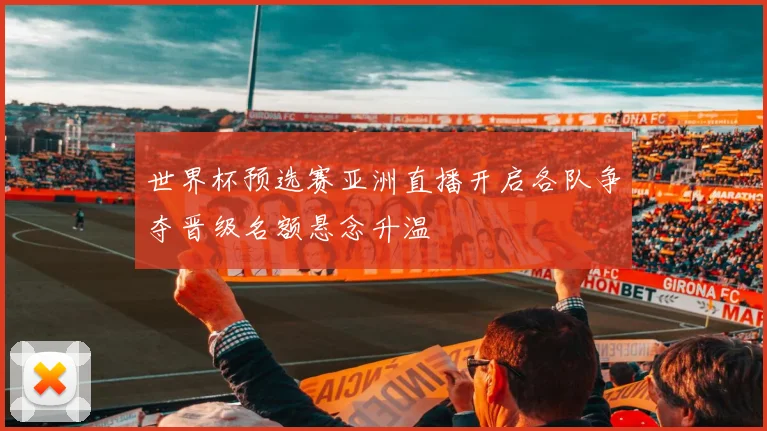 世界杯预选赛亚洲直播开启各队争夺晋级名额悬念升温