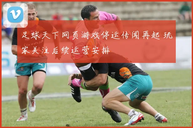 足球天下网页游戏停运传闻再起 玩家关注后续运营安排