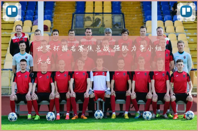 世界杯排名赛焦点战 强队力争小组头名