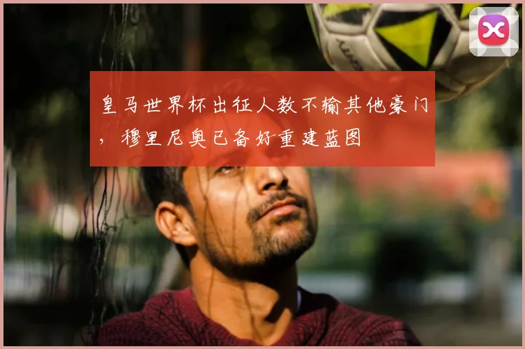 皇马世界杯出征人数不输其他豪门，穆里尼奥已备好重建蓝图