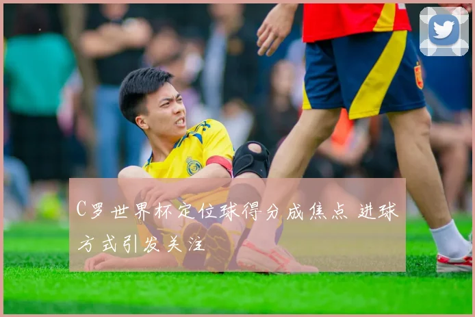 C罗世界杯定位球得分成焦点 进球方式引发关注