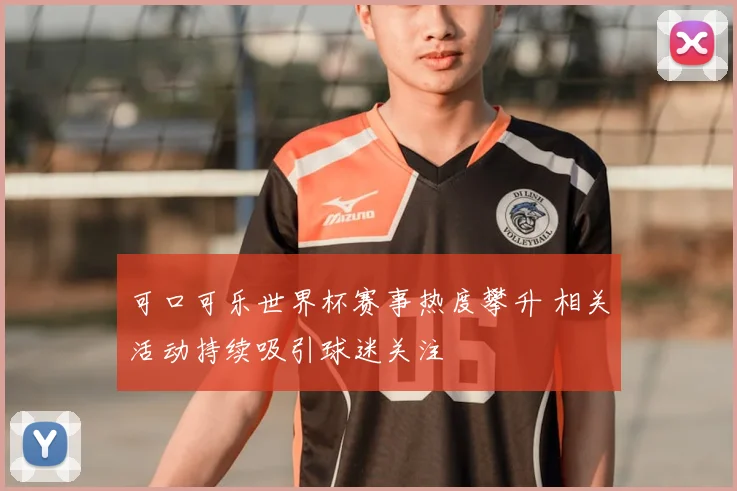 可口可乐世界杯赛事热度攀升 相关活动持续吸引球迷关注