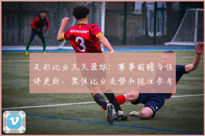 足彩比分天天盈球:赛事前瞻与伤停更新,聚焦比分走势和投注参考
