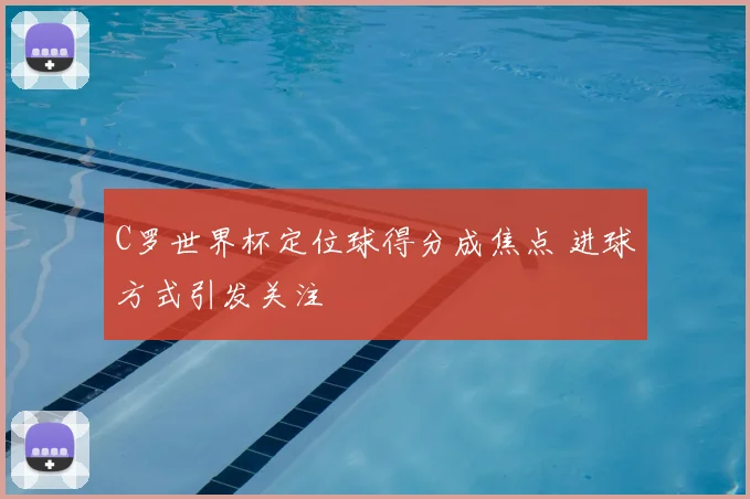 C罗世界杯定位球得分成焦点 进球方式引发关注
