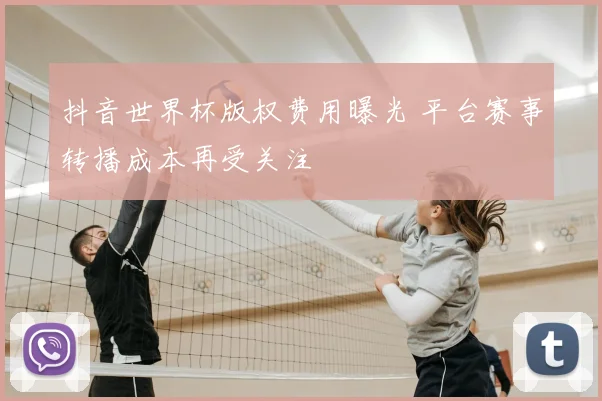 抖音世界杯版权费用曝光 平台赛事转播成本再受关注