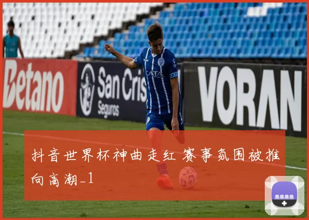 抖音世界杯神曲走红 赛事氛围被推向高潮_1