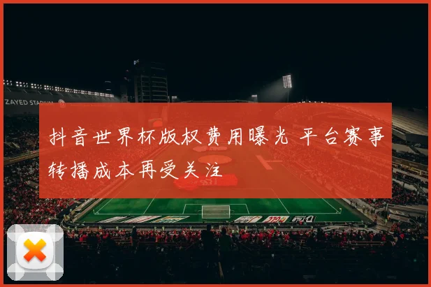 抖音世界杯版权费用曝光 平台赛事转播成本再受关注