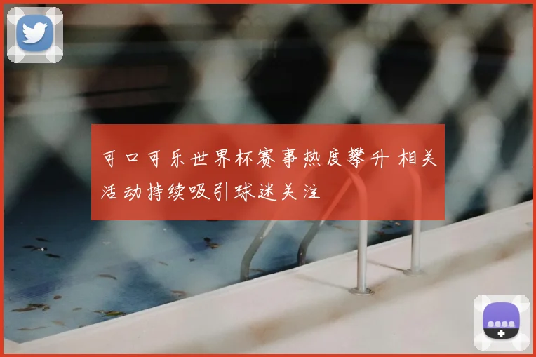 可口可乐世界杯赛事热度攀升 相关活动持续吸引球迷关注