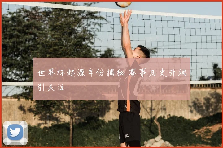 世界杯起源年份揭秘 赛事历史开端引关注