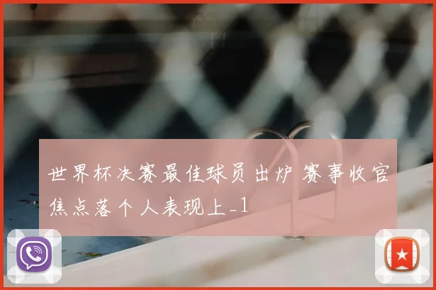 世界杯决赛最佳球员出炉 赛事收官焦点落个人表现上_1